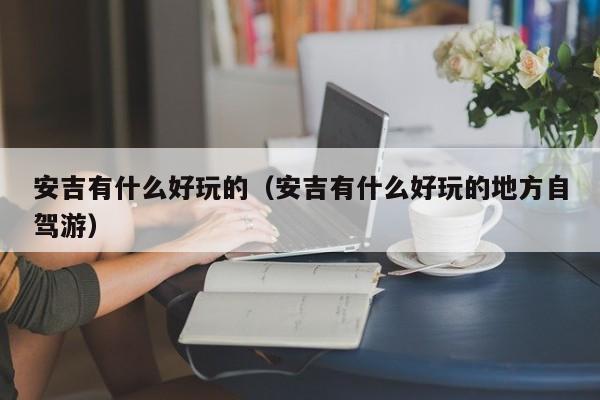 安吉有什么好玩的(安吉有什么好玩的地方自驾游)