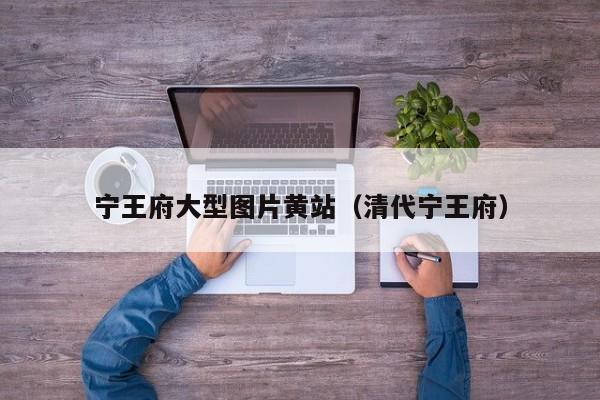 宁王府大型图片黄站(清代宁王府)