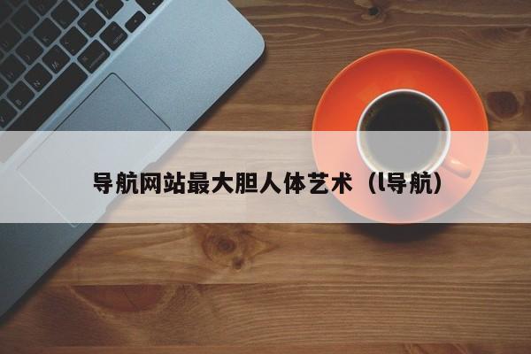 导航网站最大胆人体艺术(l导航)
