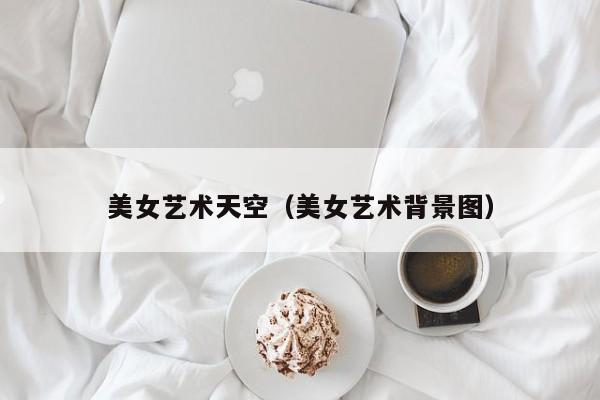 美女艺术天空(美女艺术背景图)