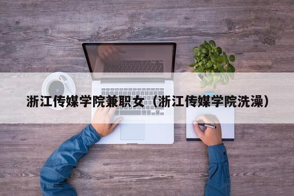 浙江传媒学院兼职女(浙江传媒学院洗澡)