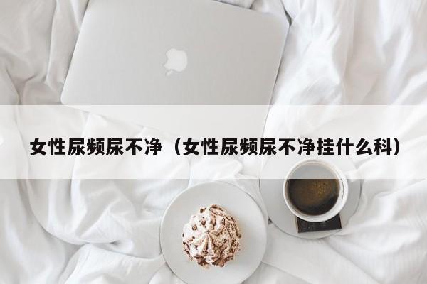 女性尿频尿不净(女性尿频尿不净挂什么科)