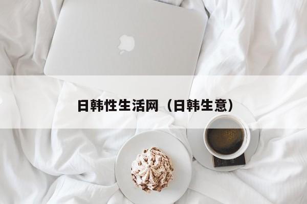 日韩性生活网(日韩生意)