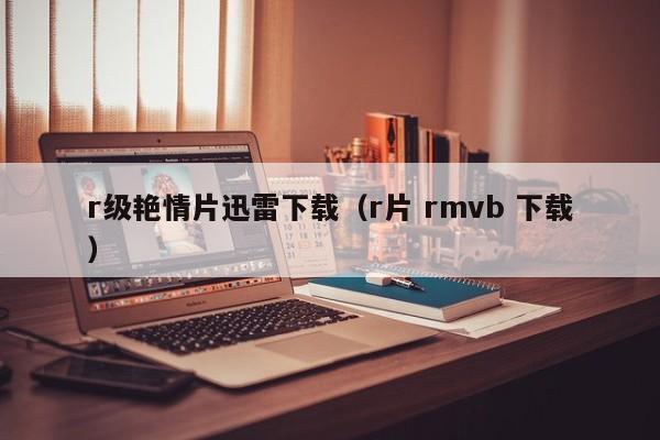 r级艳情片迅雷下载(r片 rmvb 下载)