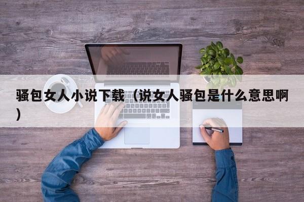 骚包女人小说下载(说女人骚包是什么意思啊)