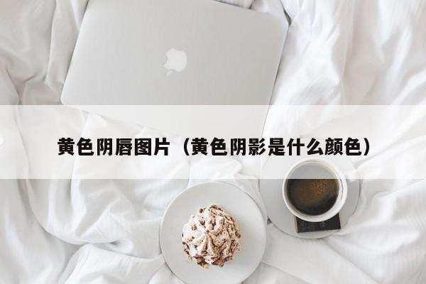黄色阴唇图片(黄色阴影是什么颜色)