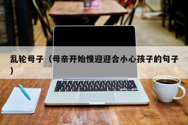 乱轮母子(母亲开始慢迎迎合小心孩子的句子)