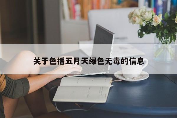 关于色播五月天绿色无毒的信息