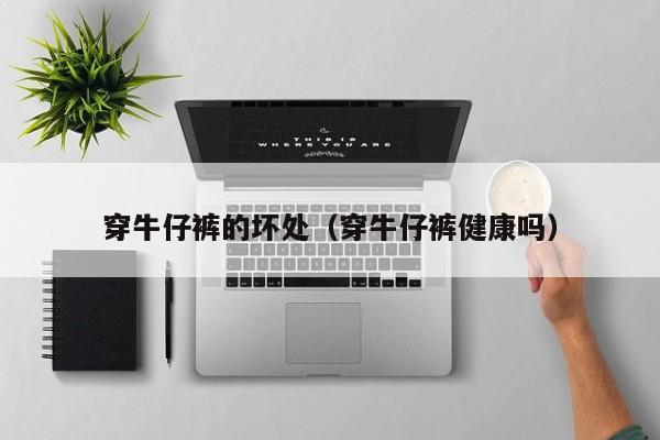 穿牛仔裤的坏处(穿牛仔裤健康吗)