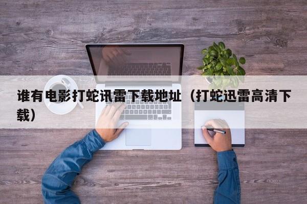 谁有电影打蛇讯雷下载地址(打蛇迅雷高清下载)