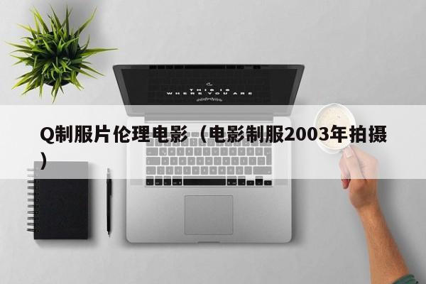 Q制服片伦理电影(电影制服2003年拍摄)