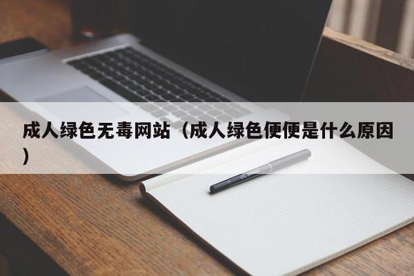成人绿色无毒网站(成人绿色便便是什么原因)