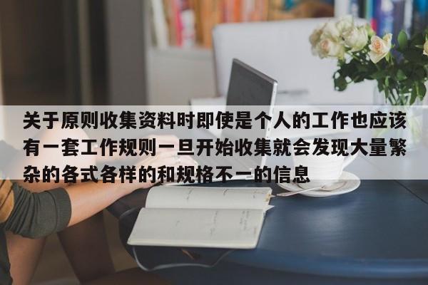 关于原则收集资料时即使是个人的工作也应该有一套工作规则一旦开始收集就会发现大量繁杂的各式各样的和规格不一的信息