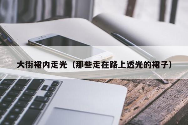大街裙内走光(那些走在路上透光的裙子)