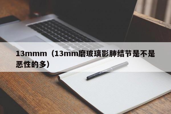 13mmm(13mm磨玻璃影肺结节是不是恶性的多)