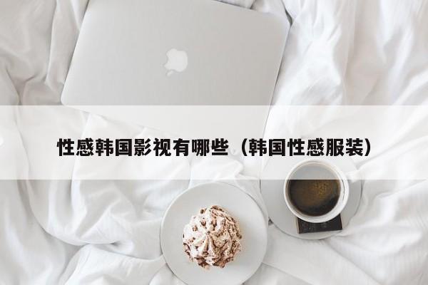 性感韩国影视有哪些(韩国性感服装)