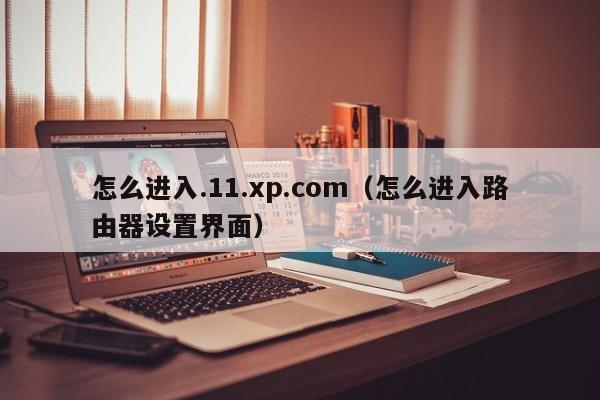 怎么进入.11.xp.com(怎么进入路由器设置界面)