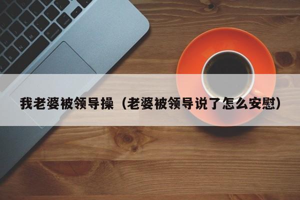 我老婆被领导操(老婆被领导说了怎么安慰)