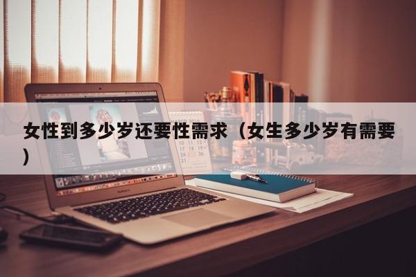 女性到多少岁还要性需求(女生多少岁有需要)