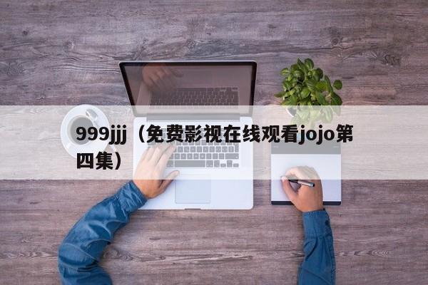 999jjj(免费影视在线观看jojo第四集)