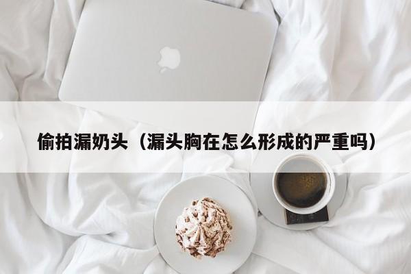 偷拍漏奶头(漏头胸在怎么形成的严重吗)