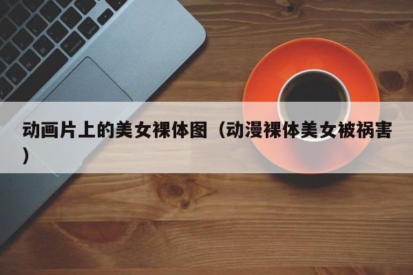 动画片上的美女裸体图(动漫裸体美女被祸害)