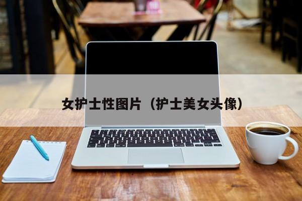 女护士性图片(护士美女头像)