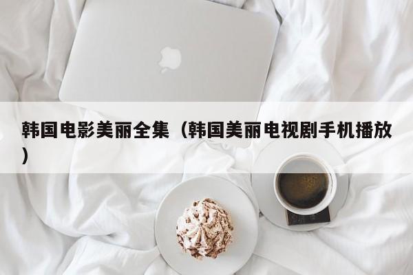 韩国电影美丽全集(韩国美丽电视剧手机播放)