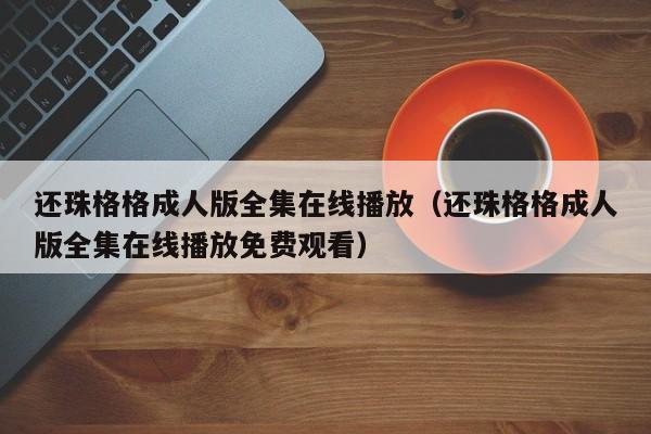 还珠格格成人版全集在线播放(还珠格格成人版全集在线播放免费观看)