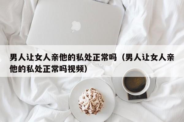 男人让女人亲他的私处正常吗(男人让女人亲他的私处正常吗视频)
