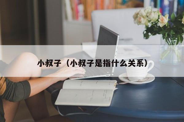 小叔子(小叔子是指什么关系)