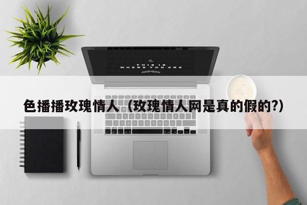 色播播玫瑰情人(玫瑰情人网是真的假的?)