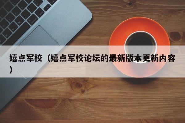 嬉点军校(嬉点军校论坛的最新版本更新内容)