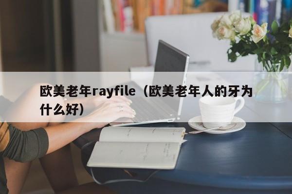 欧美老年rayfile(欧美老年人的牙为什么好)