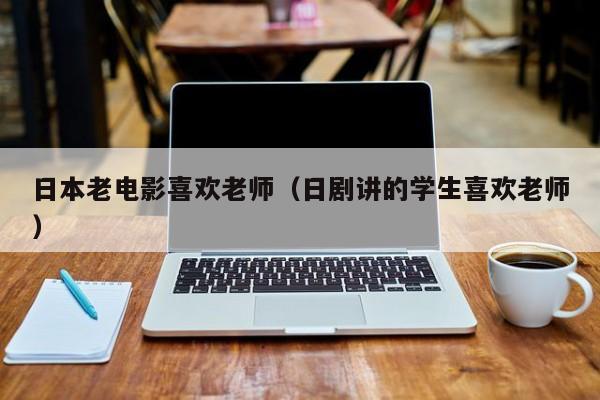 日本老电影喜欢老师(日剧讲的学生喜欢老师)