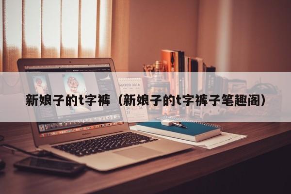 新娘子的t字裤(新娘子的t字裤子笔趣阁)
