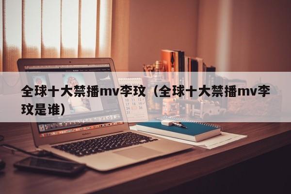 全球十大禁播mv李玟(全球十大禁播mv李玟是谁)