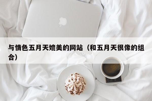 与情色五月天媲美的网站(和五月天很像的组合)