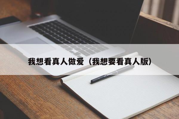 我想看真人做爱(我想要看真人版)