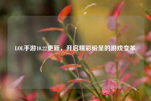 LOL手游10.22更新，开启精彩纷呈的游戏变革