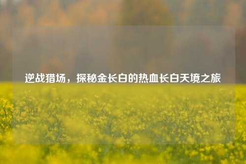 逆战猎场，探秘金长白的热血长白天境之旅