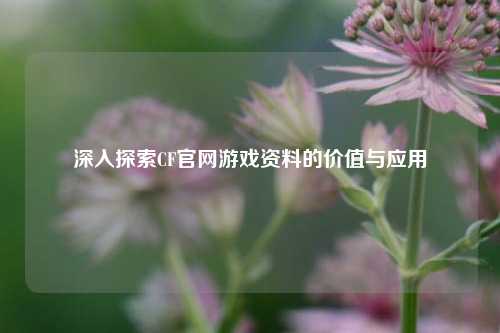 深入探索CF官网游戏资料的价值与应用