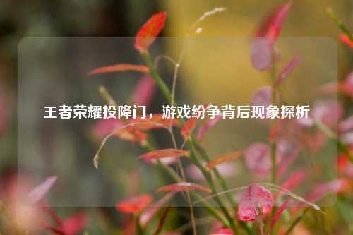 王者荣耀投降门，游戏纷争背后现象探析