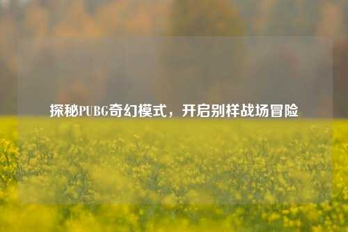 探秘PUBG奇幻模式,开启别样战场冒险