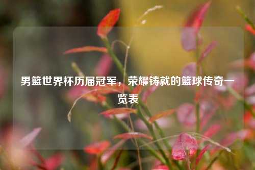 男篮世界杯历届冠军，荣耀铸就的篮球传奇一览表