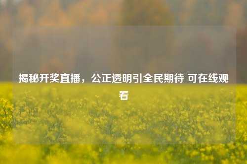 揭秘开奖直播，公正透明引全民期待 可在线观看
