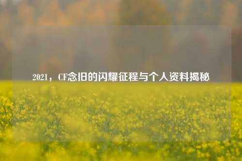 2021，CF念旧的闪耀征程与个人资料揭秘