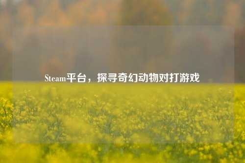 Steam平台，探寻奇幻动物对打游戏