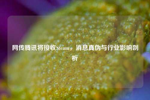 网传腾讯将接收Steam，消息真伪与行业影响剖析