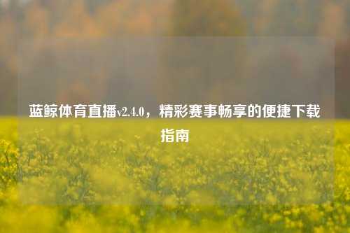 蓝鲸体育直播v2.4.0，精彩赛事畅享的便捷下载指南